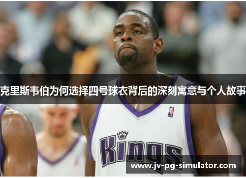 克里斯韦伯为何选择四号球衣背后的深刻寓意与个人故事