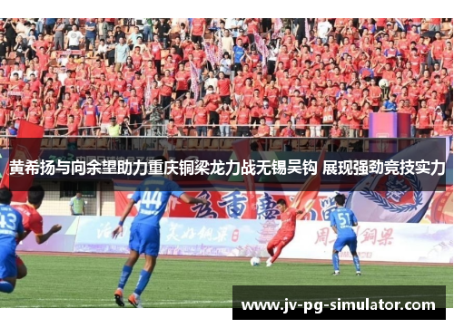 黄希扬与向余望助力重庆铜梁龙力战无锡吴钩 展现强劲竞技实力