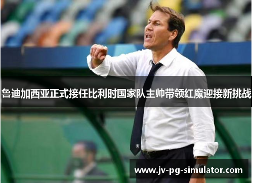 鲁迪加西亚正式接任比利时国家队主帅带领红魔迎接新挑战