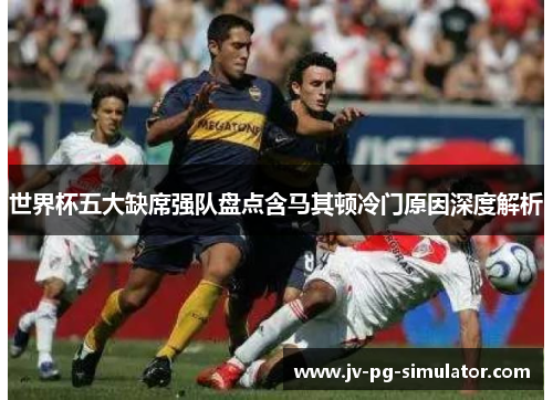 世界杯五大缺席强队盘点含马其顿冷门原因深度解析