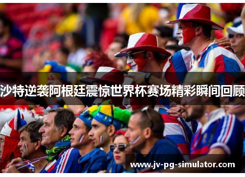 沙特逆袭阿根廷震惊世界杯赛场精彩瞬间回顾 沙特逆袭阿根廷震惊世界杯赛场精彩瞬间回顾