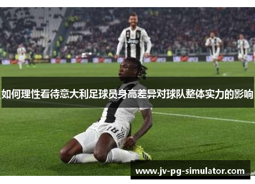 如何理性看待意大利足球员身高差异对球队整体实力的影响 如何理性看待意大利足球员身高差异对球队整体实力的影响