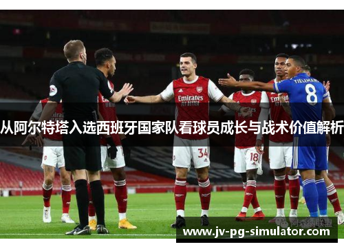 从阿尔特塔入选西班牙国家队看球员成长与战术价值解析 从阿尔特塔入选西班牙国家队看球员成长与战术价值解析