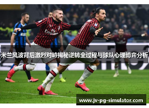 米兰风波背后激烈对峙揭秘逆转全过程与球队心理博弈分析