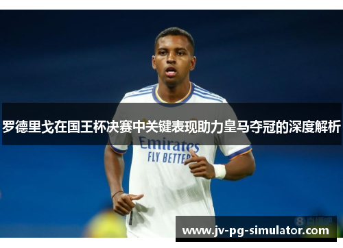 罗德里戈在国王杯决赛中关键表现助力皇马夺冠的深度解析 罗德里戈在国王杯决赛中关键表现助力皇马夺冠的深度解析