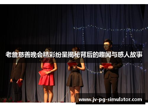 老詹慈善晚会精彩纷呈揭秘背后的趣闻与感人故事