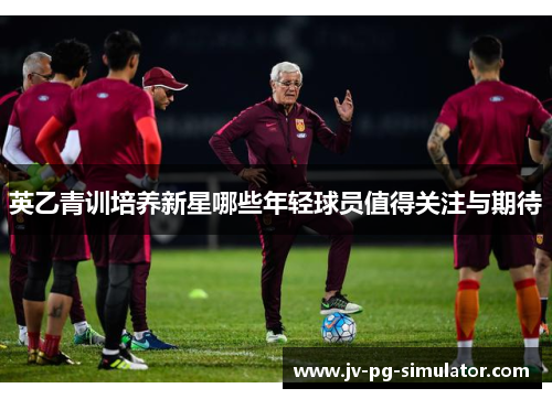 英乙青训培养新星哪些年轻球员值得关注与期待 英乙青训培养新星哪些年轻球员值得关注与期待