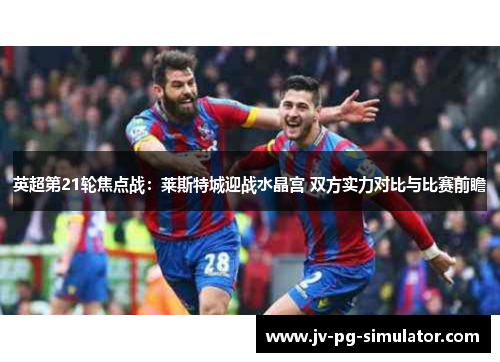 英超第21轮焦点战:莱斯特城迎战水晶宫 双方实力对比与比赛前瞻 英超第21轮焦点战:莱斯特城迎战水晶宫 双方实力对比与比赛前瞻