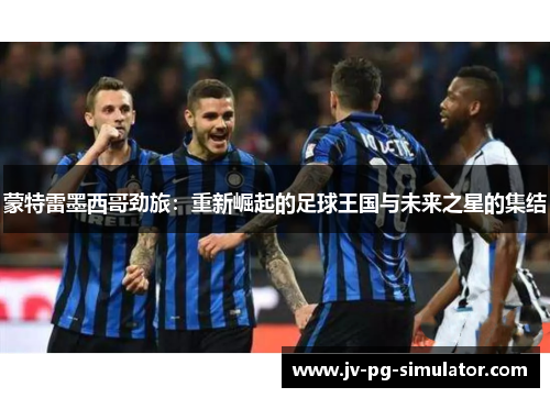 蒙特雷墨西哥劲旅：重新崛起的足球王国与未来之星的集结
