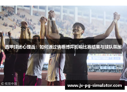 西甲球迷心理战:如何通过情感博弈影响比赛结果与球队氛围 西甲球迷心理战:如何通过情感博弈影响比赛结果与球队氛围