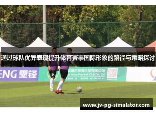 通过球队优异表现提升体育赛事国际形象的路径与策略探讨