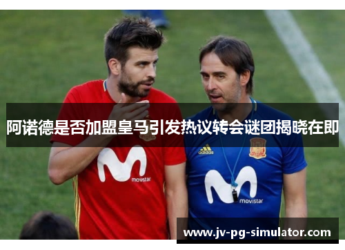 阿诺德是否加盟皇马引发热议转会谜团揭晓在即