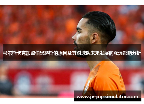 马尔斯卡克加盟伯恩茅斯的原因及其对球队未来发展的深远影响分析 马尔斯卡克加盟伯恩茅斯的原因及其对球队未来发展的深远影响分析