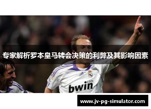 专家解析罗本皇马转会决策的利弊及其影响因素 专家解析罗本皇马转会决策的利弊及其影响因素