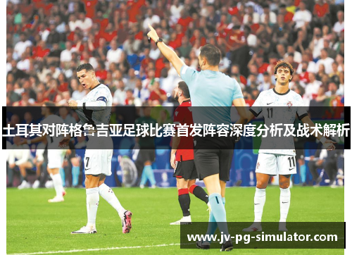 土耳其对阵格鲁吉亚足球比赛首发阵容深度分析及战术解析