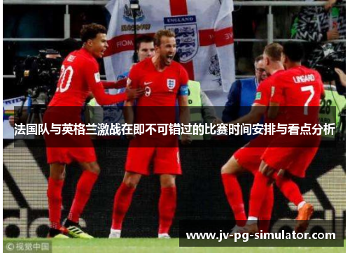 法国队与英格兰激战在即不可错过的比赛时间安排与看点分析 法国队与英格兰激战在即不可错过的比赛时间安排与看点分析