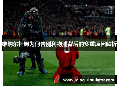 维纳尔杜姆为何告别利物浦背后的多重原因解析