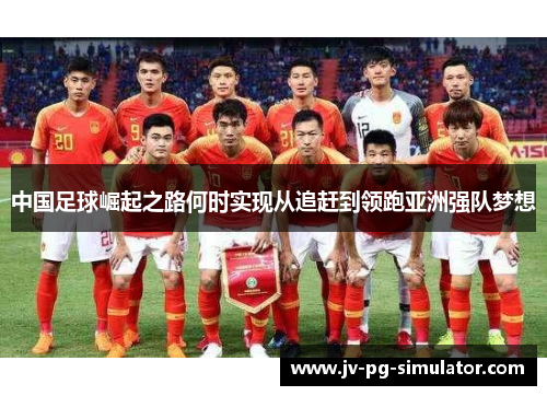 中国足球崛起之路何时实现从追赶到领跑亚洲强队梦想