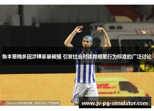 鲁本塞梅多因涉嫌家暴被捕 引发社会对体育明星行为标准的广泛讨论