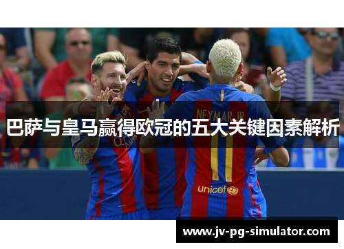 巴萨与皇马赢得欧冠的五大关键因素解析