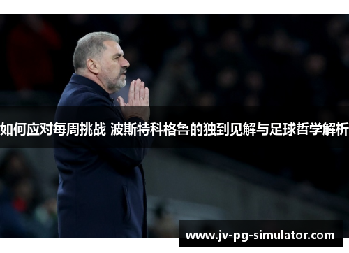 如何应对每周挑战 波斯特科格鲁的独到见解与足球哲学解析 如何应对每周挑战 波斯特科格鲁的独到见解与足球哲学解析