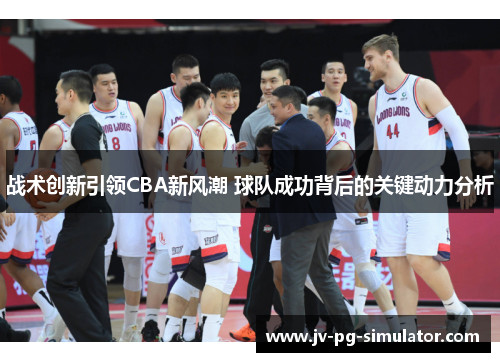 战术创新引领CBA新风潮 球队成功背后的关键动力分析 战术创新引领CBA新风潮 球队成功背后的关键动力分析