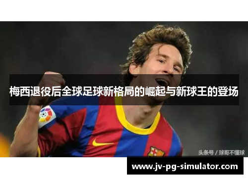 梅西退役后全球足球新格局的崛起与新球王的登场 梅西退役后全球足球新格局的崛起与新球王的登场