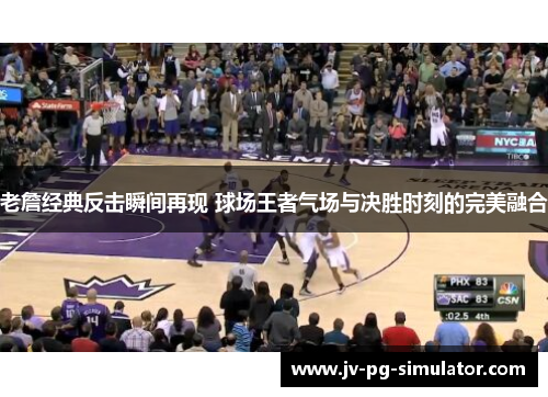 老詹经典反击瞬间再现 球场王者气场与决胜时刻的完美融合 老詹经典反击瞬间再现 球场王者气场与决胜时刻的完美融合
