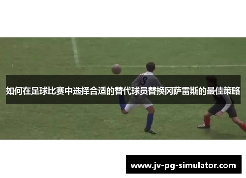 如何在足球比赛中选择合适的替代球员替换冈萨雷斯的最佳策略