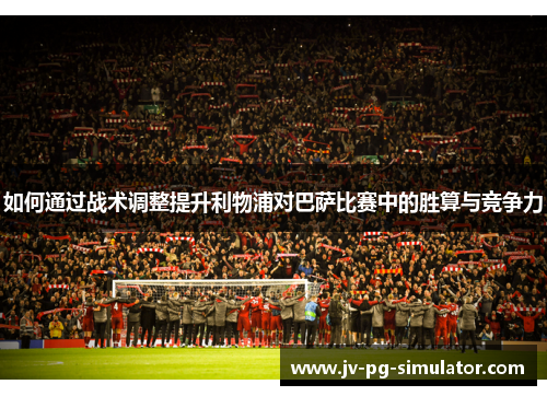 如何通过战术调整提升利物浦对巴萨比赛中的胜算与竞争力