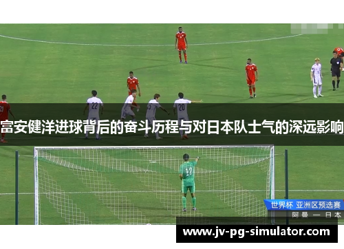 富安健洋进球背后的奋斗历程与对日本队士气的深远影响