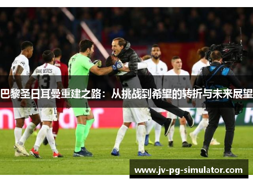 巴黎圣日耳曼重建之路：从挑战到希望的转折与未来展望