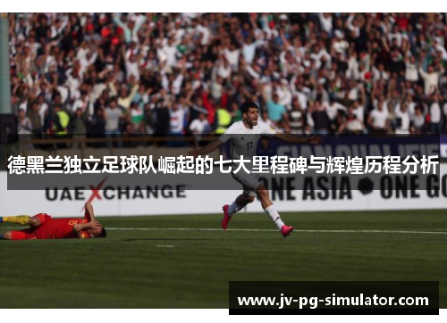 德黑兰独立足球队崛起的七大里程碑与辉煌历程分析