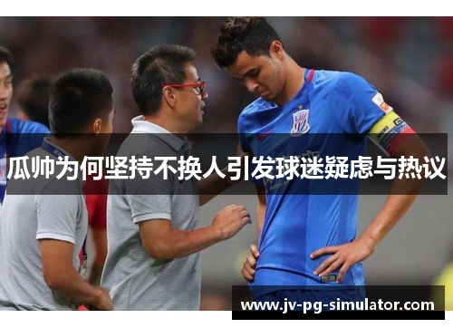 瓜帅为何坚持不换人引发球迷疑虑与热议