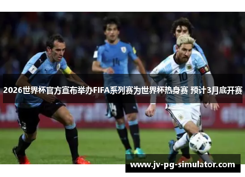 2026世界杯官方宣布举办FIFA系列赛为世界杯热身赛 预计3月底开赛