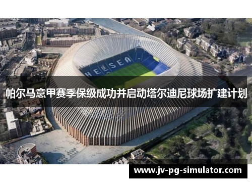 帕尔马意甲赛季保级成功并启动塔尔迪尼球场扩建计划