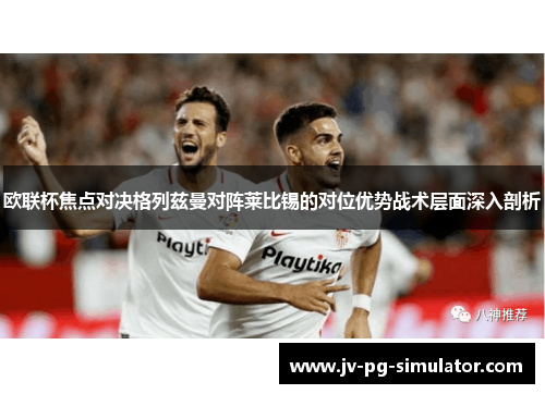 欧联杯焦点对决格列兹曼对阵莱比锡的对位优势战术层面深入剖析