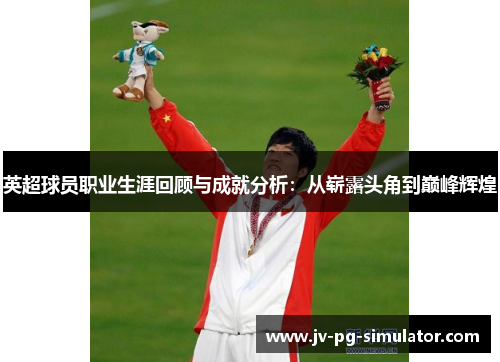 英超球员职业生涯回顾与成就分析：从崭露头角到巅峰辉煌