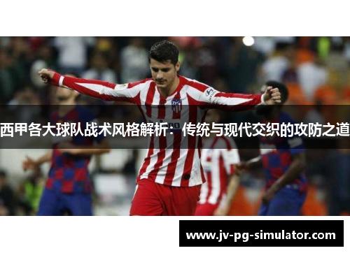 西甲各大球队战术风格解析：传统与现代交织的攻防之道