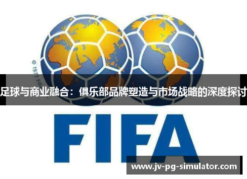 足球与商业融合：俱乐部品牌塑造与市场战略的深度探讨