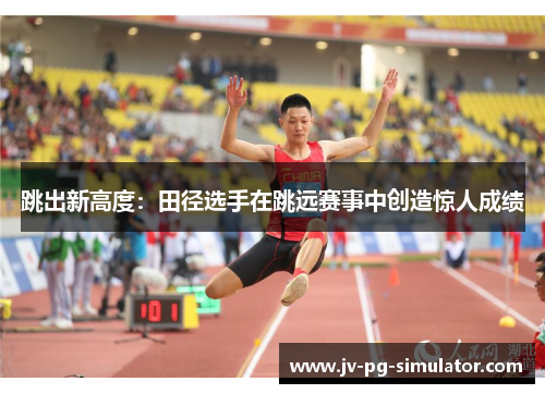 跳出新高度：田径选手在跳远赛事中创造惊人成绩