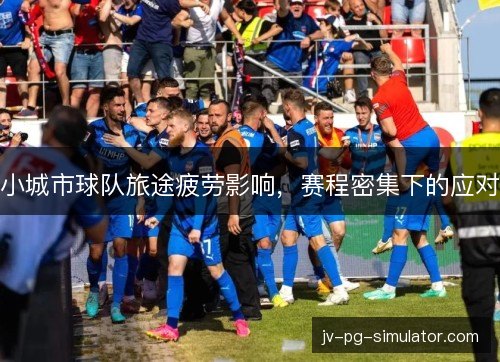 小城市球队旅途疲劳影响，赛程密集下的应对